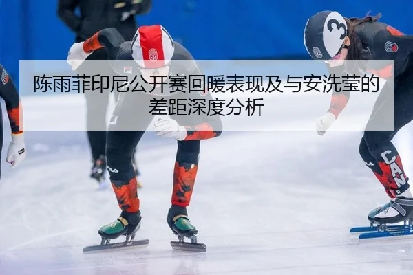陈雨菲印尼公开赛回暖表现及与安洗莹的差距深度分析
